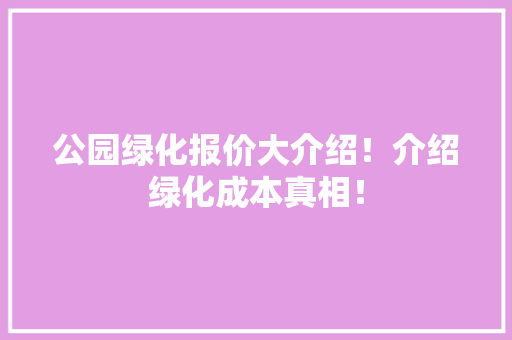 公园绿化报价大介绍！介绍绿化成本真相！