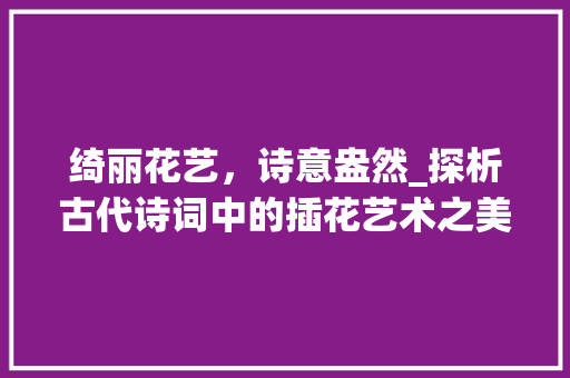绮丽花艺，诗意盎然_探析古代诗词中的插花艺术之美 林木育苗