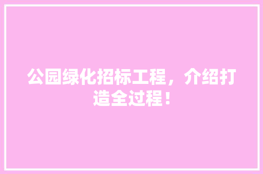 公园绿化招标工程，介绍打造全过程！