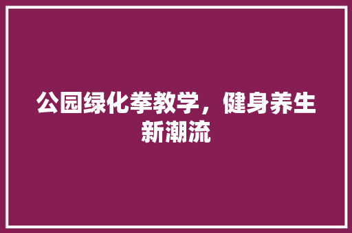 公园绿化拳教学，健身养生新潮流