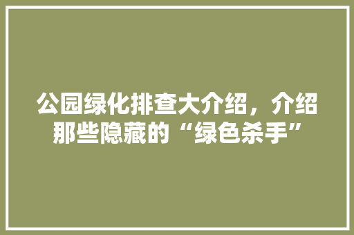公园绿化排查大介绍，介绍那些隐藏的“绿色杀手”