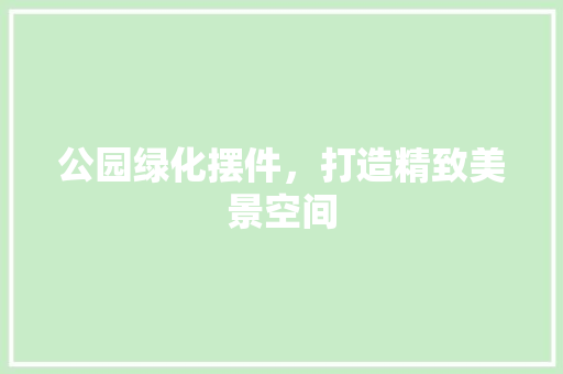 公园绿化摆件，打造精致美景空间