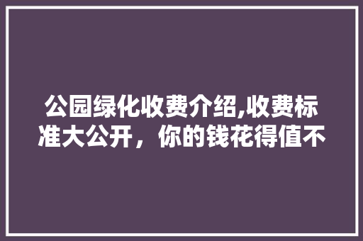 公园绿化收费介绍,收费标准大公开，你的钱花得值不值
