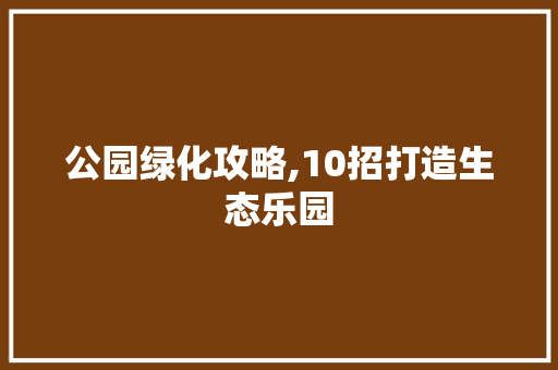 公园绿化攻略,10招打造生态乐园