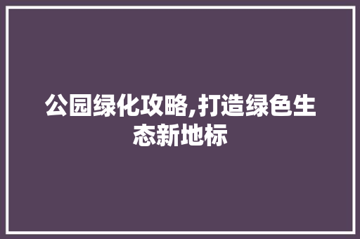 公园绿化攻略,打造绿色生态新地标