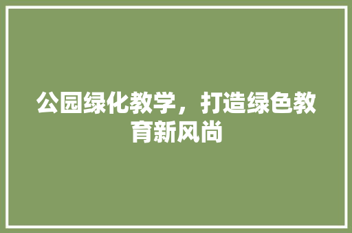 公园绿化教学，打造绿色教育新风尚