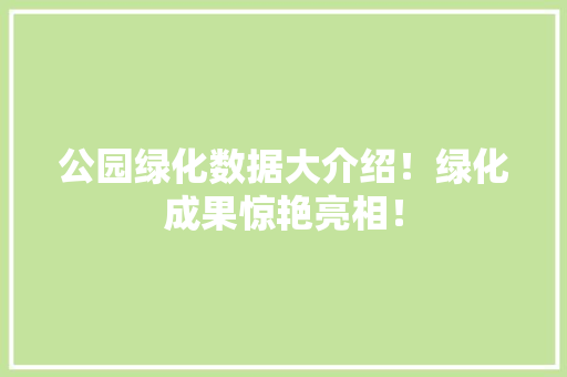 公园绿化数据大介绍！绿化成果惊艳亮相！