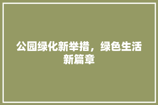 公园绿化新举措，绿色生活新篇章