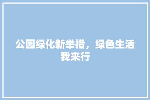 公园绿化新举措，绿色生活我来行