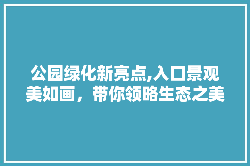 公园绿化新亮点,入口景观美如画，带你领略生态之美