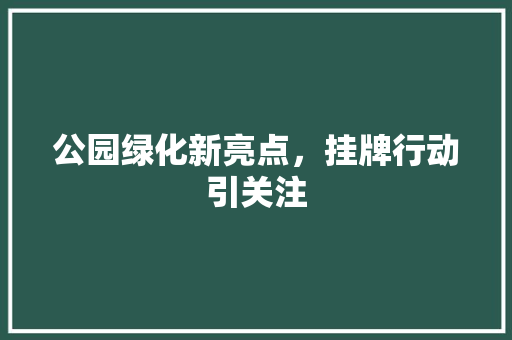 公园绿化新亮点，挂牌行动引关注