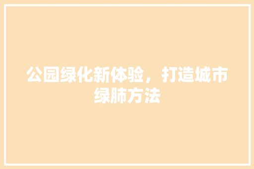 公园绿化新体验，打造城市绿肺方法
