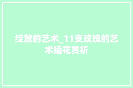 绽放的艺术_11支玫瑰的艺术插花赏析 有机育苗