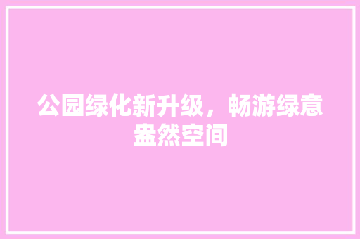公园绿化新升级，畅游绿意盎然空间