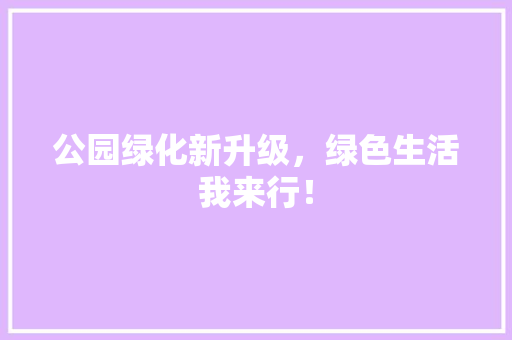 公园绿化新升级，绿色生活我来行！