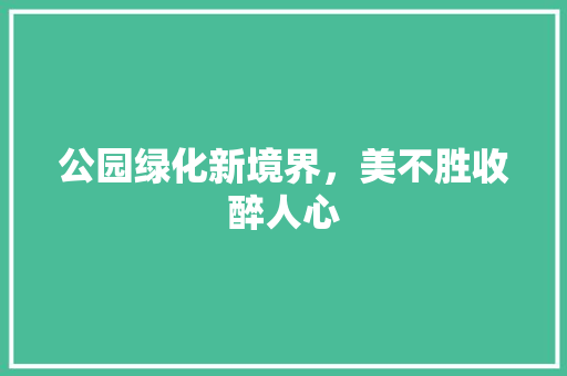 公园绿化新境界，美不胜收醉人心