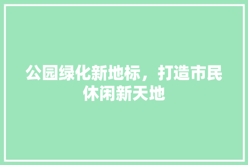 公园绿化新地标，打造市民休闲新天地