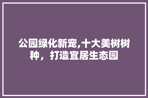 公园绿化新宠,十大美树树种，打造宜居生态园
