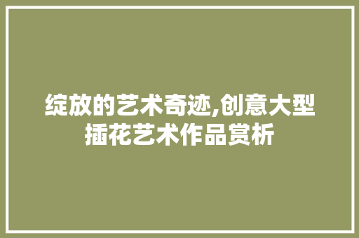 绽放的艺术奇迹,创意大型插花艺术作品赏析 育苗设备