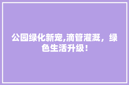 公园绿化新宠,滴管灌溉，绿色生活升级！