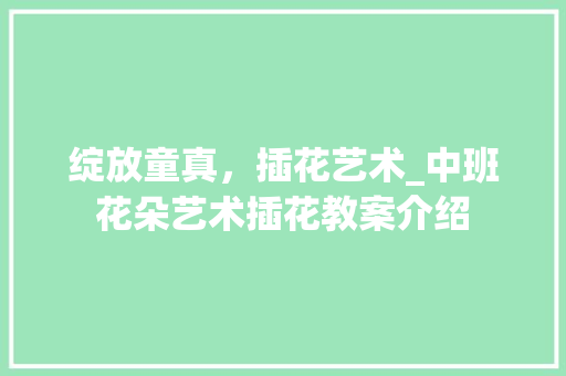 绽放童真，插花艺术_中班花朵艺术插花教案介绍 温室育苗