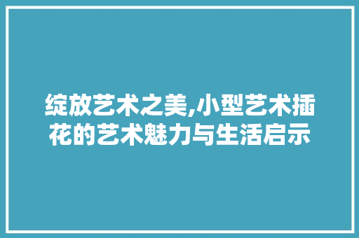 绽放艺术之美,小型艺术插花的艺术魅力与生活启示 育苗设备