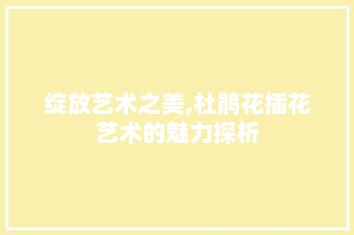 绽放艺术之美,杜鹃花插花艺术的魅力探析
