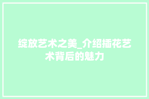 绽放艺术之美_介绍插花艺术背后的魅力 嫁接育苗