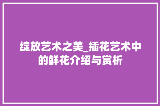 绽放艺术之美_插花艺术中的鲜花介绍与赏析 嫁接育苗