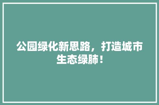 公园绿化新思路，打造城市生态绿肺！