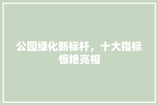 公园绿化新标杆，十大指标惊艳亮相