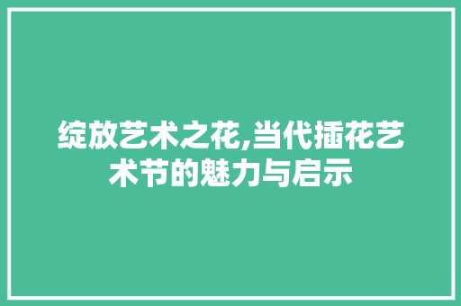绽放艺术之花,当代插花艺术节的魅力与启示 花卉育苗