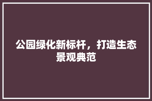 公园绿化新标杆，打造生态景观典范 无土育苗
