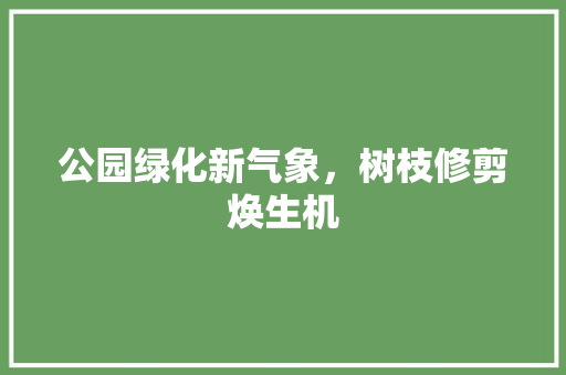公园绿化新气象，树枝修剪焕生机 育苗设备