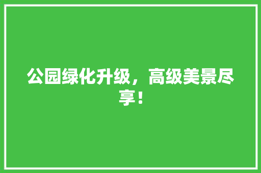 公园绿化升级，高级美景尽享！