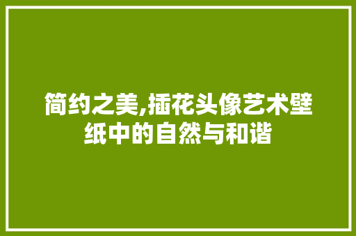 简约之美,插花头像艺术壁纸中的自然与和谐 蔬菜育苗