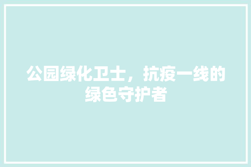 公园绿化卫士，抗疫一线的绿色守护者