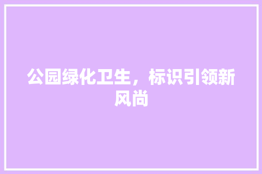 公园绿化卫生，标识引领新风尚