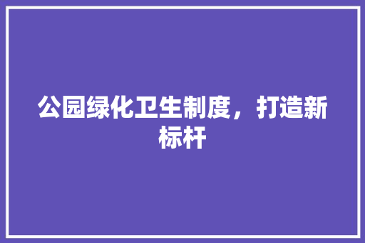 公园绿化卫生制度，打造新标杆