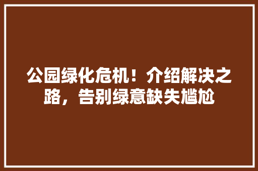 公园绿化危机！介绍解决之路，告别绿意缺失尴尬