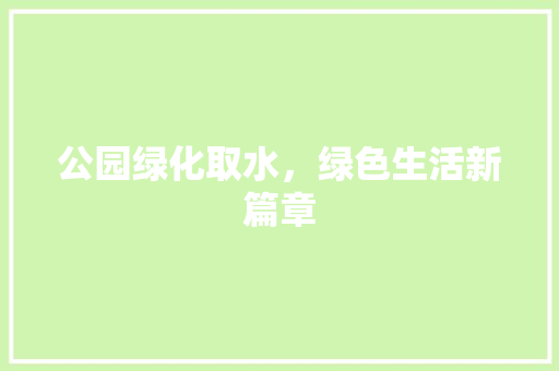 公园绿化取水，绿色生活新篇章