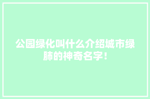 公园绿化叫什么介绍城市绿肺的神奇名字！