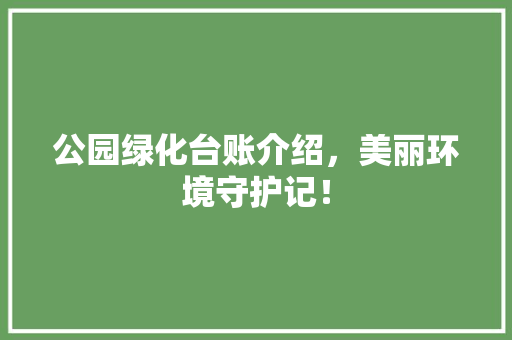 公园绿化台账介绍，美丽环境守护记！