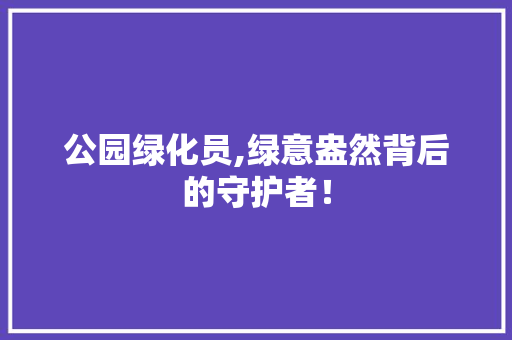 公园绿化员,绿意盎然背后的守护者！