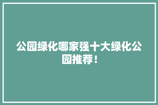 公园绿化哪家强十大绿化公园推荐！