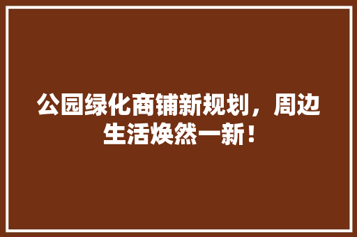 公园绿化商铺新规划，周边生活焕然一新！
