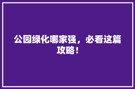 公园绿化哪家强，必看这篇攻略！