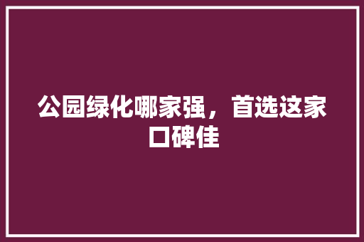 公园绿化哪家强，首选这家口碑佳