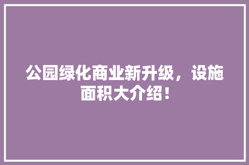 公园绿化商业新升级，设施面积大介绍！