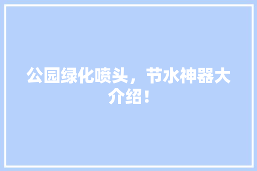 公园绿化喷头，节水神器大介绍！